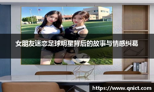 女朋友迷恋足球明星背后的故事与情感纠葛