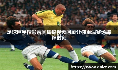 足球巨星精彩瞬间集锦视频回顾让你重温赛场辉煌时刻