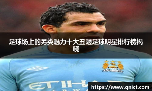 足球场上的另类魅力十大丑陋足球明星排行榜揭晓