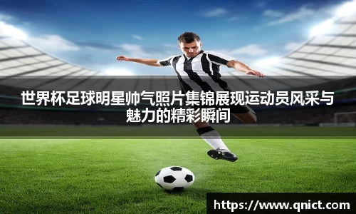 世界杯足球明星帅气照片集锦展现运动员风采与魅力的精彩瞬间
