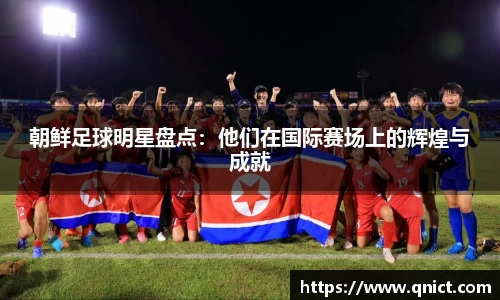 朝鲜足球明星盘点：他们在国际赛场上的辉煌与成就