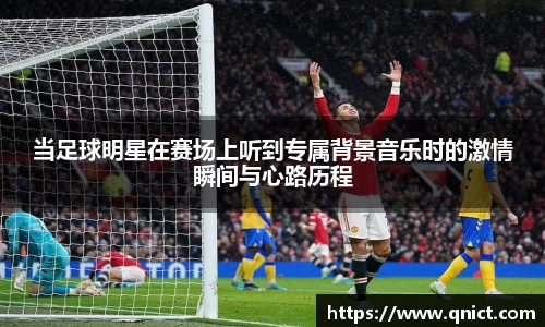 当足球明星在赛场上听到专属背景音乐时的激情瞬间与心路历程
